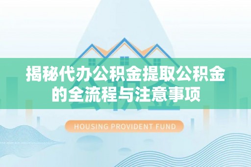 茅箭揭秘代办公积金提取公积金的全流程与注意事项