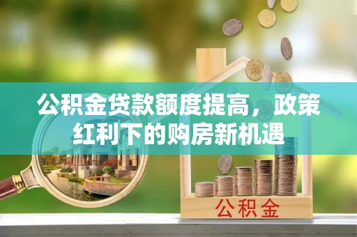 茅箭公积金贷款额度提高，政策红利下的购房新机遇