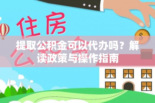 茅箭提取公积金可以代办吗？解读政策与操作指南