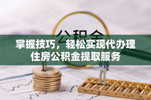 茅箭掌握技巧，轻松实现代办理住房公积金提取服务
