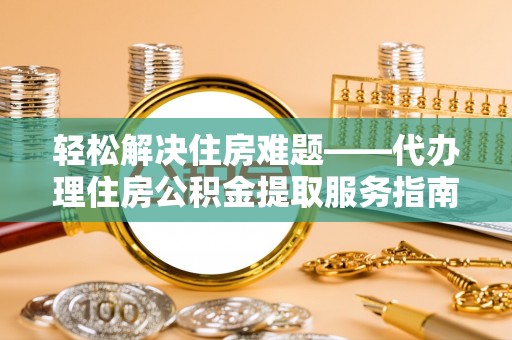 茅箭轻松解决住房难题——代办理住房公积金提取服务指南