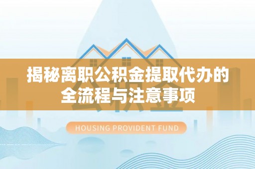 茅箭揭秘离职公积金提取代办的全流程与注意事项