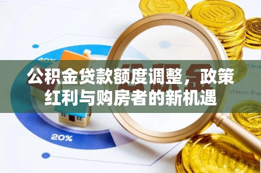 茅箭公积金贷款额度调整，政策红利与购房者的新机遇