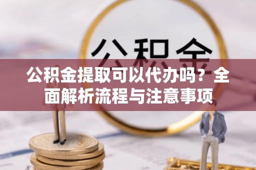 茅箭公积金提取可以代办吗？全面解析流程与注意事项