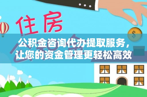 茅箭公积金咨询代办提取服务，让您的资金管理更轻松高效