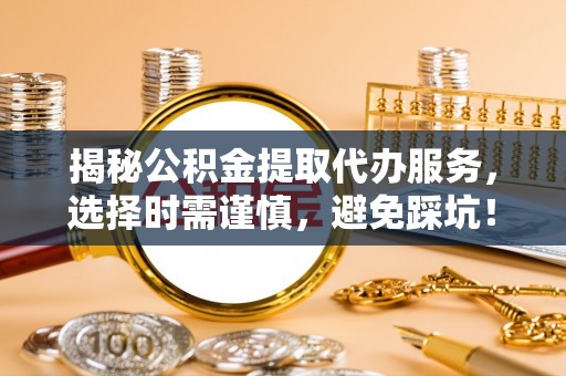 茅箭揭秘公积金提取代办服务，选择时需谨慎，避免踩坑！