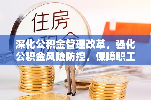 茅箭深化公积金管理改革，强化公积金风险防控，保障职工权益