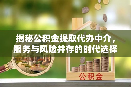 茅箭揭秘公积金提取代办中介，服务与风险并存的时代选择