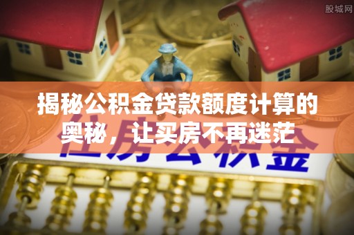 茅箭揭秘公积金贷款额度计算的奥秘，让买房不再迷茫