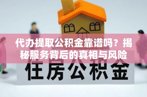 茅箭代办提取公积金靠谱吗？揭秘服务背后的真相与风险
