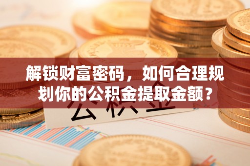 茅箭解锁财富密码，如何合理规划你的公积金提取金额？