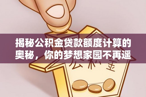 茅箭揭秘公积金贷款额度计算的奥秘，你的梦想家园不再遥不可及