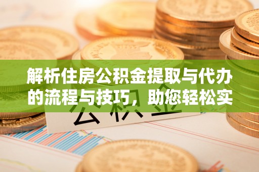 茅箭解析住房公积金提取与代办的流程与技巧，助您轻松实现资金流动