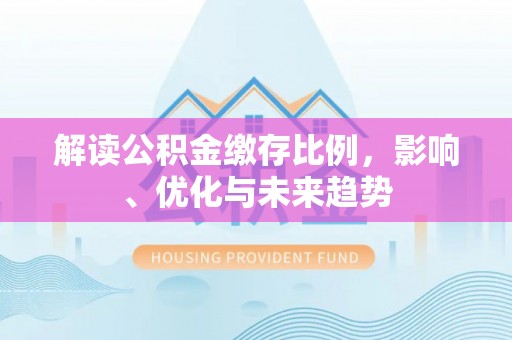 茅箭解读公积金缴存比例，影响、优化与未来趋势