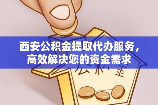 茅箭西安公积金提取代办服务，高效解决您的资金需求