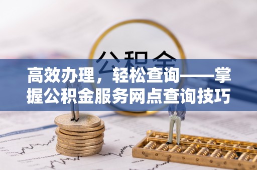 茅箭高效办理，轻松查询——掌握公积金服务网点查询技巧