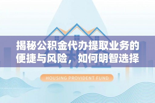 茅箭揭秘公积金代办提取业务的便捷与风险，如何明智选择？