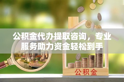 茅箭公积金代办提取咨询，专业服务助力资金轻松到手
