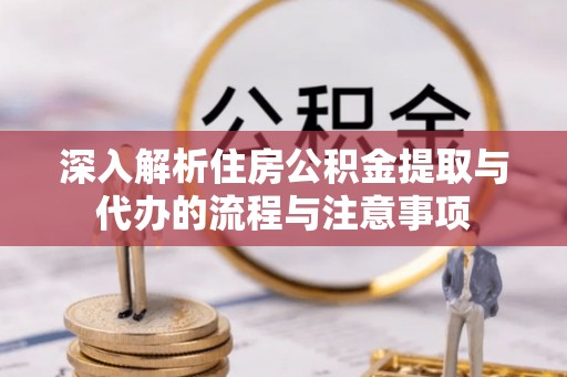 茅箭深入解析住房公积金提取与代办的流程与注意事项