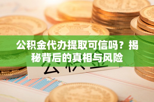茅箭公积金代办提取可信吗？揭秘背后的真相与风险