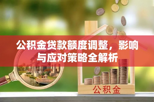 茅箭公积金贷款额度调整，影响与应对策略全解析