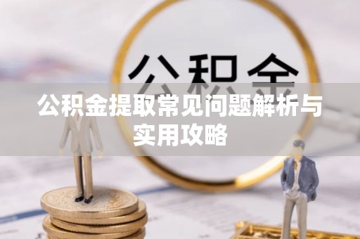 茅箭公积金提取常见问题解析与实用攻略