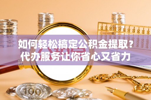 茅箭如何轻松搞定公积金提取？代办服务让你省心又省力