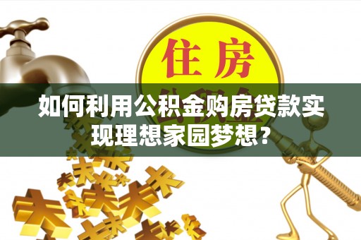 茅箭如何利用公积金购房贷款实现理想家园梦想？