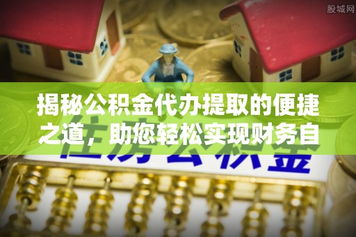 茅箭揭秘公积金代办提取的便捷之道，助您轻松实现财务自由