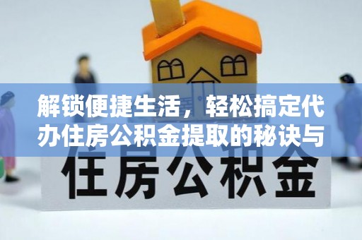 茅箭解锁便捷生活，轻松搞定代办住房公积金提取的秘诀与技巧