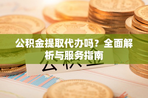 茅箭公积金提取代办吗？全面解析与服务指南