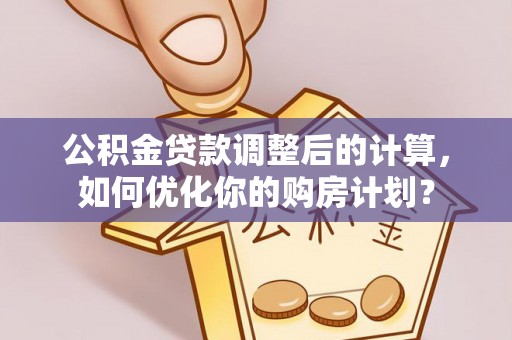 茅箭公积金贷款调整后的计算，如何优化你的购房计划？