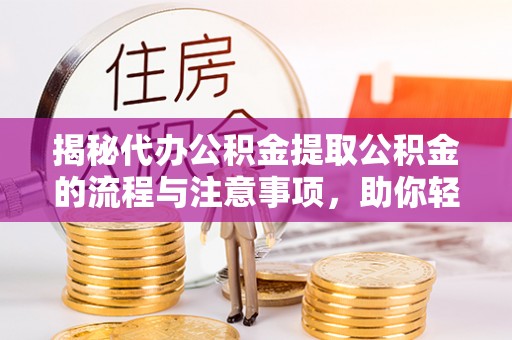 茅箭揭秘代办公积金提取公积金的流程与注意事项，助你轻松拿回属于你的钱