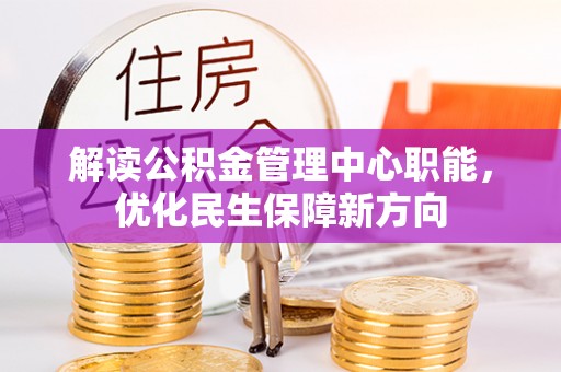 茅箭解读公积金管理中心职能，优化民生保障新方向