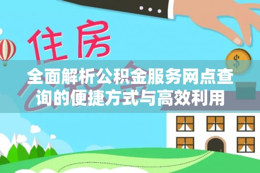 茅箭全面解析公积金服务网点查询的便捷方式与高效利用