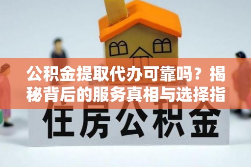茅箭公积金提取代办可靠吗？揭秘背后的服务真相与选择指南