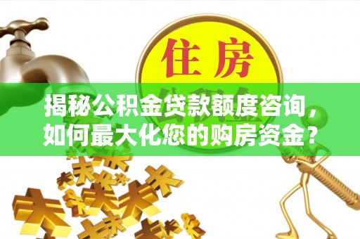 茅箭揭秘公积金贷款额度咨询，如何最大化您的购房资金？