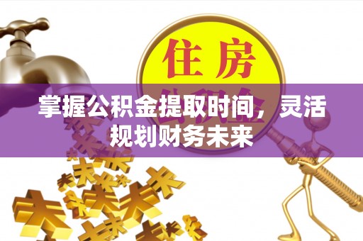 茅箭掌握公积金提取时间，灵活规划财务未来