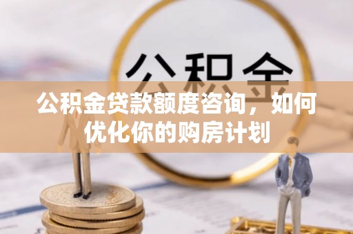 茅箭公积金贷款额度咨询，如何优化你的购房计划