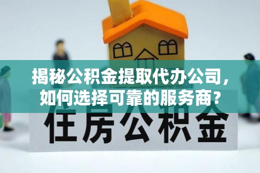 茅箭揭秘公积金提取代办公司，如何选择可靠的服务商？