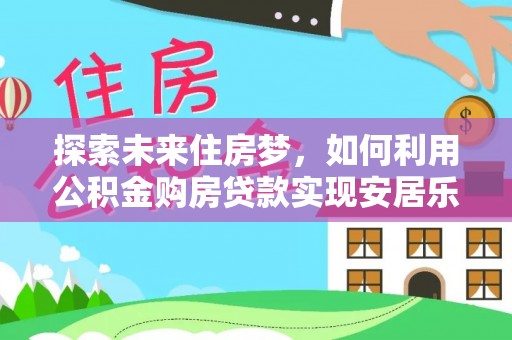 茅箭探索未来住房梦，如何利用公积金购房贷款实现安居乐业