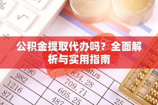 茅箭公积金提取代办吗？全面解析与实用指南