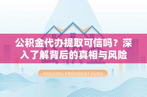 茅箭公积金代办提取可信吗？深入了解背后的真相与风险