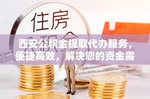 茅箭西安公积金提取代办服务，便捷高效，解决您的资金需求