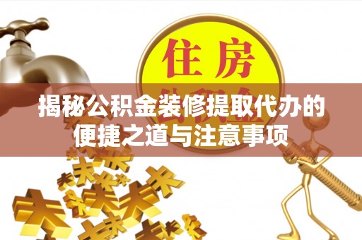茅箭揭秘公积金装修提取代办的便捷之道与注意事项