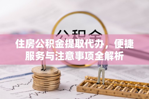茅箭住房公积金提取代办，便捷服务与注意事项全解析