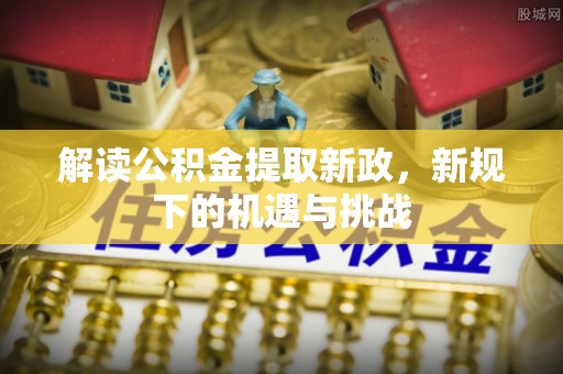 茅箭解读公积金提取新政，新规下的机遇与挑战