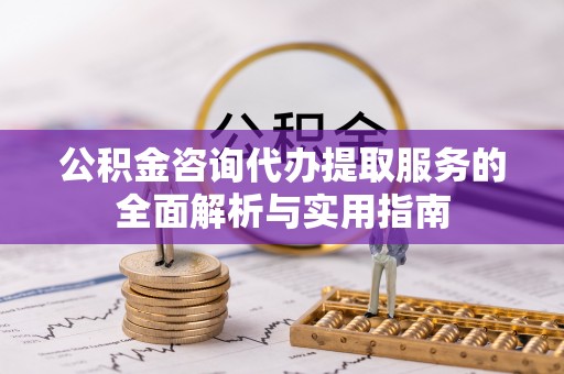 茅箭公积金咨询代办提取服务的全面解析与实用指南