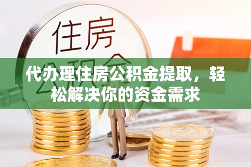 茅箭代办理住房公积金提取，轻松解决你的资金需求