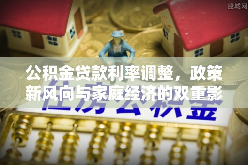 茅箭公积金贷款利率调整，政策新风向与家庭经济的双重影响